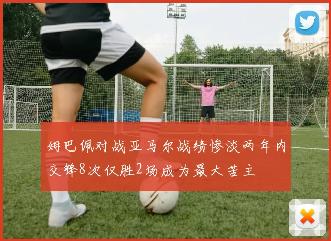 姆巴佩对战亚马尔战绩惨淡两年内交锋8次仅胜2场成为最大苦主