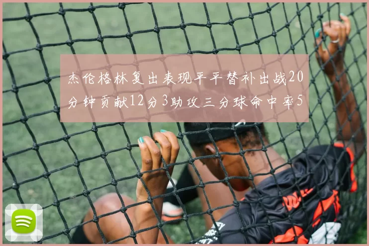 杰伦格林复出表现平平替补出战20分钟贡献12分3助攻三分球命中率50