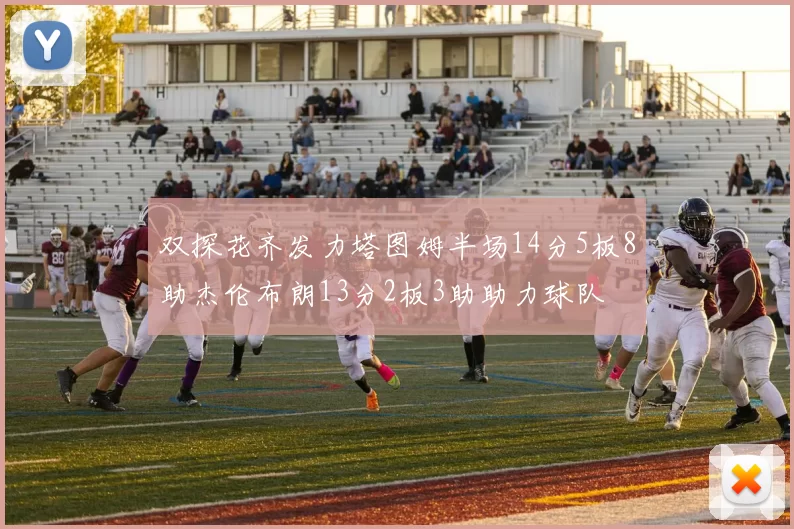双探花齐发力塔图姆半场14分5板8助杰伦布朗13分2板3助助力球队