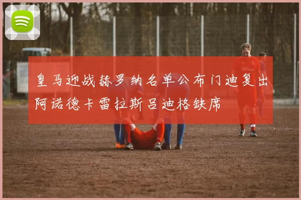 皇马迎战赫罗纳名单公布门迪复出阿诺德卡雷拉斯吕迪格缺席