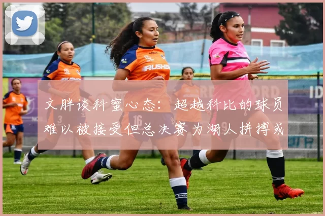 文胖谈科蜜心态：超越科比的球员难以被接受但总决赛为湖人拼搏或可妥协