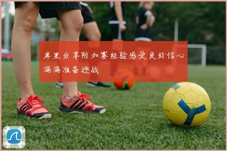 库里分享附加赛经验感受良好信心满满准备迎战
