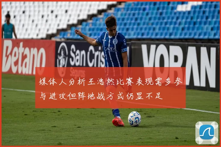 媒体人分析王浩然比赛表现需多参与进攻但阵地战方式仍显不足
