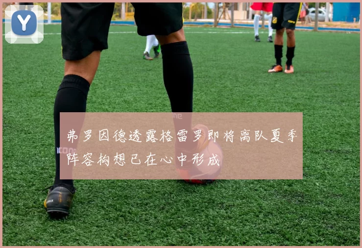 弗罗因德透露格雷罗即将离队夏季阵容构想已在心中形成