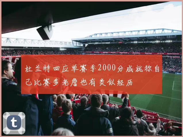 杜兰特回应单赛季2000分成就称自己比赛多老詹也有类似经历
