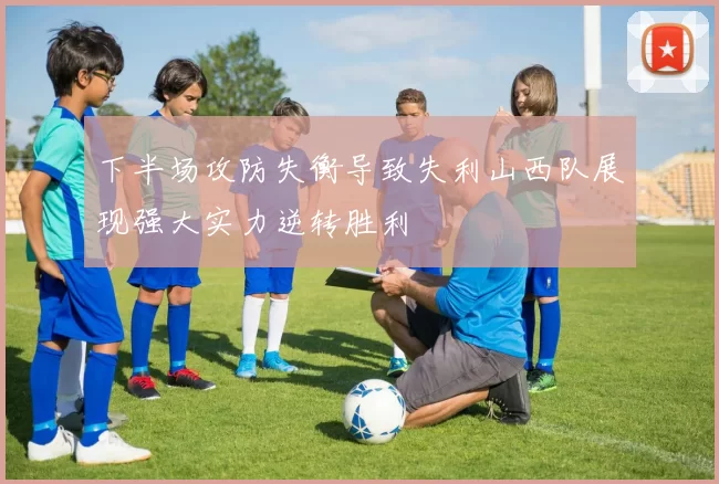 下半场攻防失衡导致失利山西队展现强大实力逆转胜利