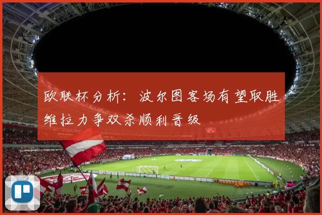 欧联杯分析：波尔图客场有望取胜维拉力争双杀顺利晋级