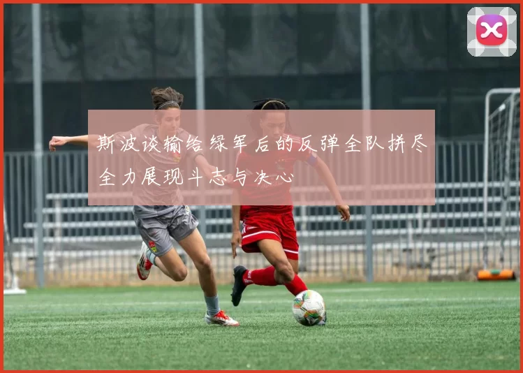 斯波谈输给绿军后的反弹全队拼尽全力展现斗志与决心