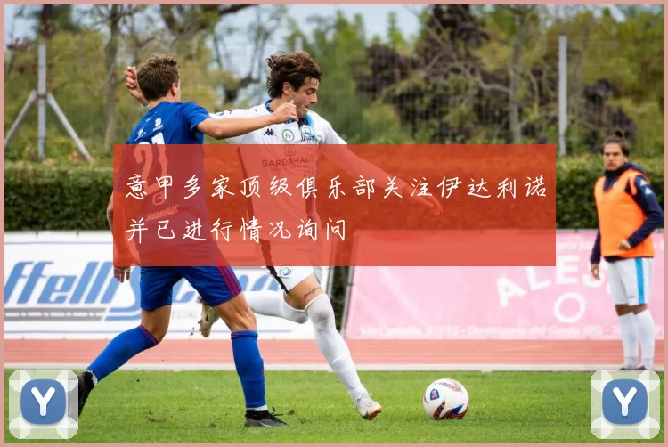 意甲多家顶级俱乐部关注伊达利诺并已进行情况询问