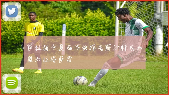 萨拉赫今夏面临抉择高薪沙特或加盟加拉塔萨雷