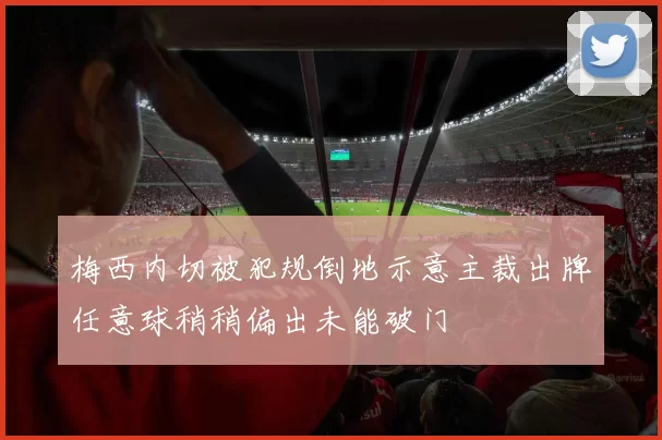 梅西内切被犯规倒地示意主裁出牌任意球稍稍偏出未能破门