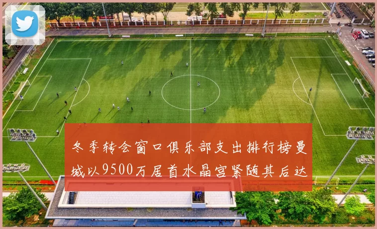 冬季转会窗口俱乐部支出排行榜曼城以9500万居首水晶宫紧随其后达8970万