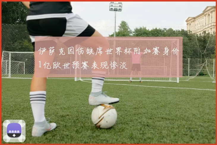 伊萨克因伤缺席世界杯附加赛身价1亿欧世预赛表现惨淡