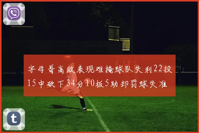 字母哥高效表现难掩球队失利22投15中砍下34分10板5助却罚球失准
