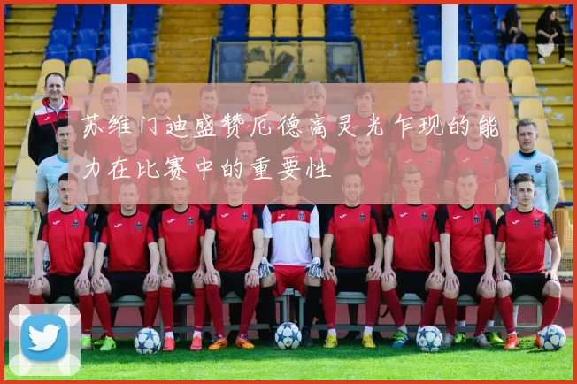 苏维门迪盛赞厄德高灵光乍现的能力在比赛中的重要性