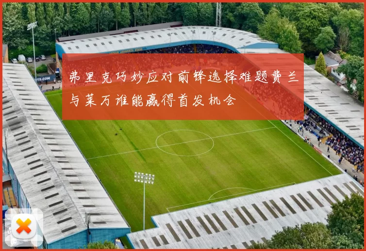 弗里克巧妙应对前锋选择难题费兰与莱万谁能赢得首发机会