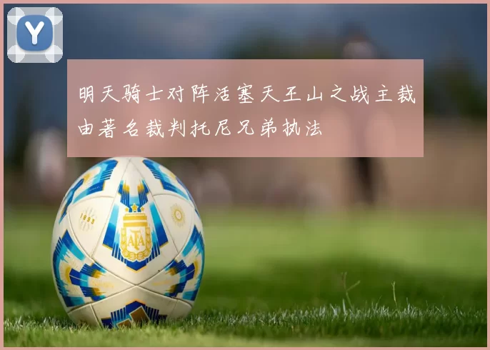 明天骑士对阵活塞天王山之战主裁由著名裁判托尼兄弟执法