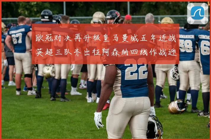 欧冠对决再升级皇马曼城五年连战英超三队齐出征阿森纳四线作战迎挑战