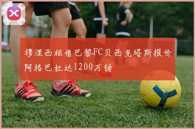 穆涅西租借巴黎FC贝西克塔斯报价阿格巴杜达1200万镑