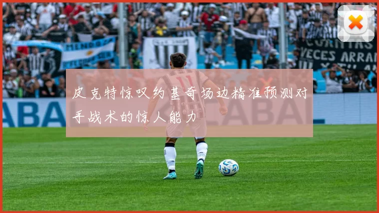 皮克特惊叹约基奇场边精准预测对手战术的惊人能力